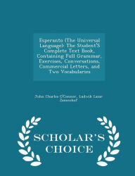 Esperanto (The Universal Language): The Student'S Complete Text Book, Containing Full Grammar, Exercises, Conversations, Commercial Letters, and Two Vocabularies - Scholar's Choice Edition -  John Charles O'Connor, Paperback