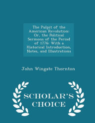 The Pulpit of the American Revolution: Or, the Political Sermons of the Period of 1776: With a Historical Introduction, Notes, and Illustrations - Scholar's Choice Edition - John Wingate Thornton