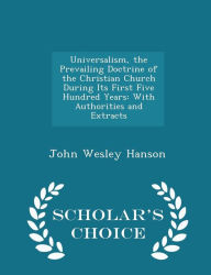 Universalism, the Prevailing Doctrine of the Christian Church During Its First Five Hundred Years: With Authorities and Extracts - Scholar's Choice Edition - John Wesley Hanson
