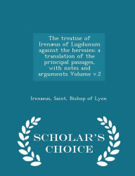 The treatise of Iren us of Lugdunum against the heresies; a translation of the principal passages, with notes and arguments Volume v.2 - Scholar's Choice Edition -  Saint Bishop of Lyon Irenaeus, Paperback