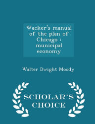 Wacker's manual of the plan of Chicago: municipal economy - Scholar's Choice Edition - Walter Dwight Moody