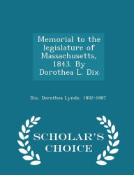 Memorial to the legislature of Massachusetts, 1843. By Dorothea L. Dix - Scholar's Choice Edition - Dorothea Lynde Dix