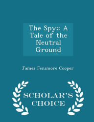 The Spy;: A Tale of the Neutral Ground - Scholar's Choice Edition - James Fenimore Cooper