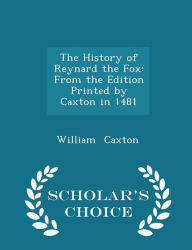 The History of Reynard the Fox: From the Edition Printed by Caxton in 1481 - Scholar's Choice Edition - William Caxton