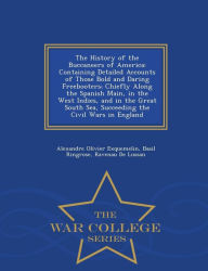 The History of the Buccaneers of America: Containing Detailed Accounts of Those Bold and Daring Freebooters; Chiefly Along the Spanish Main, in the West Indies, and in the Great South Sea, Succeeding the Civil Wars in England - War College Series - Alexandre Olivier Exquemelin