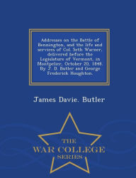 Addresses on the Battle of Bennington, and the life and services of Col. Seth Warner, delivered before the Legislature of Vermont, in Montpelier, October 20, 1848. By J. D. Butler and George Frederick Houghton. - War College Series - James Davie. Butler