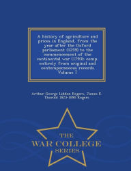 A history of agriculture and prices in England, from the year after the Oxford parliament (1259) to the commencement of the continental war (1793); comp. entirely from original and contemporaneous records Volume 7 - War College Series - Arthur George Liddon Rogers