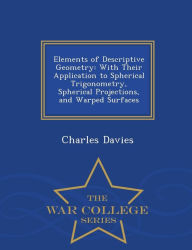 Elements of Descriptive Geometry: With Their Application to Spherical Trigonometry, Spherical Projections, and Warped Surfaces - War College Series