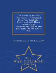 The Works of Nicholas Machiavel ...: Translated from the Originals; : Illustrated with Notes, Annotations, Dissertations, and Several New Plans On the Art of War, - War College Series - Niccol Machiavelli