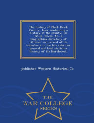 The history of Black Hawk County, Iowa, containing a history of the county, its cities, towns, &c., a biographical directory of citizens, war record of its volunteers in the late rebellion ... general and local statistics ... history of the Northwest, - publisher Western Historical Co.
