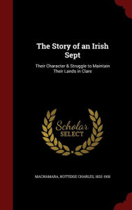 The Story of an Irish Sept: Their Character & Struggle to Maintain Their Lands in Clare - Nottidge Charles 1832-1918 Macnamara
