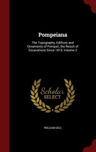 Pompeiana: The Topography, Edifices and Ornaments of Pompeii, the Result of Excavations Since 1819, Volume 2 William Gell Author