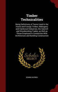 Timber Technicalities: Being Definitions of Terms Used in the Home and Foreign Timber, Mahogany and Hardwood Industries, the Sawmill and Woodworking Trades, as Well as Those Employed in Connection With Architecture and Building Construction -  Edwin Haynes, Hardcover