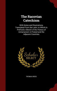 The Racovian Catechism: With Notes and Illustrations, Translated From the Latin; to Which Is Prefixed a Sketch of the Histo