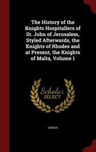 The History of the Knights Hospitallers of St. John of Jerusalem, Styled Afterwards, the Knights of Rhodes and at Present, the Knights of Malta, Volume 1 - Vertot