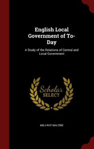 English Local Government of To-Day: A Study of the Relations of Central and Local Government - Milo Roy Maltbie