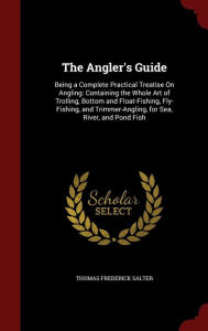 The Angler's Guide: Being a Complete Practical Treatise On Angling: Containing the Whole Art of Trolling, Bottom and Fl