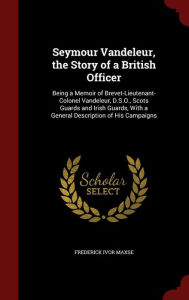 Seymour Vandeleur, the Story of a British Officer: Being a Memoir of Brevet-Lieutenant-Colonel Vandeleur, D.S.O., Scots Guards and Irish Guards, With a General Description of His Campaigns - Frederick Ivor Maxse