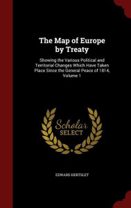 The Map of Europe by Treaty: Showing the Various Political and Territorial Changes Which Have Taken Place Since the General Peace of 1814, Volume 1