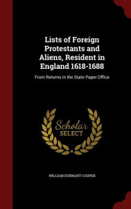 Lists of Foreign Protestants and Aliens, Resident in England 1618-1688: From Returns in the State Paper Office - William Durrant Cooper