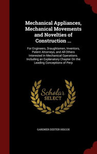 Mechanical Appliances, Mechanical Movements and Novelties of Construction ...: For Engineers, Draughtsmen, Inventors, Patent Attor