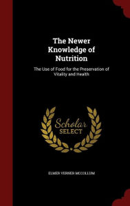 The Newer Knowledge of Nutrition: The Use of Food for the Preservation of Vitality and Health - Elmer Verner McCollum