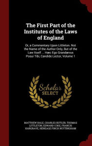 The First Part of the Institutes of the Laws of England: Or, a Commentary Upon Littleton. Not the Name of the Author Only, But of the Law Itself ... H c Ego Grand vus Posui Tibi, Candide Lector, Volume 1 - Matthew Hale