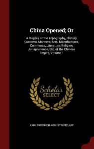 China Opened; Or: A Display of the Topography, History, Customs, Manners, Arts, Manufactures, Commerce, Literature, Religion, Jurisprudence, Etc, of the Chinese Empire, Volume 1