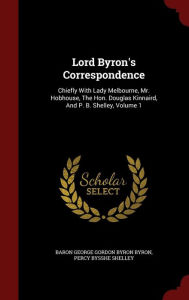 Lord Byron's Correspondence: Chiefly With Lady Melbourne, Mr. Hobhouse, The Hon. Douglas Kinnaird, And P. B. Shelley, Volume 1