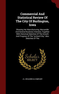 Commercial And Statistical Review Of The City Of Burlington, Iowa: Showing Her Manufacturing, Mercantile And General Business Interests, Together With Historical Sketches Of The Growth And Progress Of The ""orchard City,"" Also Sketches Of The -  J.L. Spalding & Company, Hardcover