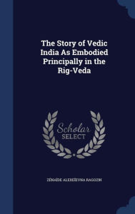 The Story of Vedic India As Embodied Principally in the Rig-Veda - Z na de Alexe evna Ragozin