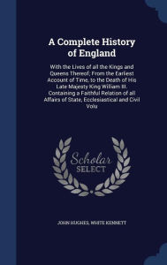 A Complete History of England: With the Lives of all the Kings and Queens Thereof; From the Earliest Account of Time, to the Death of His Late Majesty King William III. Containing a Faithful Relation of all Affairs of State, Ecclesiastical and Civil Vol - John Hughes