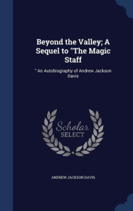 Beyond the Valley; A Sequel to "The Magic Staff: An Autobiography of Andrew Jackson Davis