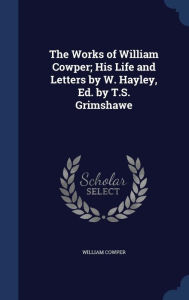 The Works of William Cowper; His Life and Letters by W. Hayley, Ed. by T.S. Grimshawe - William Cowper