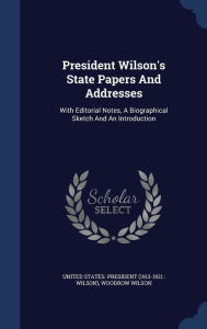 President Wilson's State Papers And Addresses: With Editorial Notes, A Biographical Sketch And An Introduction - United States. President (1913-1921 : Wi