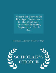 Record Of Service Of Michigan Volunteers In The Civil War, 1861-1865: Infantry Regiments, No. 1-30... - Scholar's Choice Edition -  Michigan. Adjutant-General's Dept, Paperback