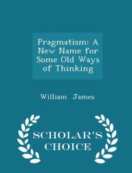 Pragmatism: A New Name for Some Old Ways of Thinking - Scholar's Choice Edition