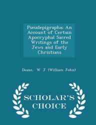 Pseudepigrapha; An Account of Certain Apocryphal Sacred Writings of the Jews and Early Christians - Scholar's Choice Edition - Deane W. J. (William John)
