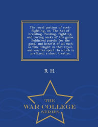 The royal pastime of cock-fighting, or, The Art of breeding, feeding, fighting, and curing cocks of the game. Published purely for the good, and benefit of all such as take delight in that royal, and warlike sport. To which is prefixed, a short treatise, - R H.