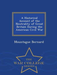 A Historical Account of the Neutrality of Great Britain During the American Civil War - War College Series - Mountague Bernard