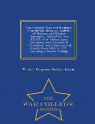 Our Burmese Wars and Relations with Burma: Being an Abstract of Military and Political Operations, 1824-25-26, and 1852-53, with Various Local, Statistical, and Commercial Information, and a Summary of Events from 1826 to 1879, Including a Sketch of King - William Ferguson Beatson Laurie