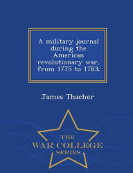 A military journal during the American revolutionary war, from 1775 to 1783; - War College Series - James Thacher