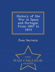 History of the War in Spain and Portugal, from 1807 to 1814 - War College Series - Jean Sarrazin