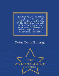 The History Of The Tenth Massachusetts Battery Of Light Artillery In The War Of The Rebellion: Formerly Of The Third Corps, And Afterwards Of Hancock's Second Corps, Army Of The Potomac. 1862-1865... - War College Series - John Davis Billings