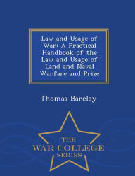 Law and Usage of War: A Practical Handbook of the Law and Usage of Land and Naval Warfare and Prize - War College Series - Thomas Barclay
