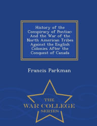 History of the Conspiracy of Pontiac: And the War of the North American Tribes Against the English Colonies After the Conquest of Canada - War College Series - Francis Parkman