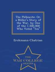 The Pl biscite: Or, a Miller's Story of the War, by One of the 7,500,000 Who Voted 