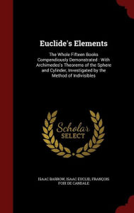 Euclide's Elements: The Whole Fifteen Books Compendiously Demonstrated: With Archimedes's Theorems of the Sphere and Cylinder, Investigated by the Method of Indivisibles - Isaac Barrow
