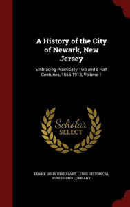 A History of the City of Newark, New Jersey: Embracing Practically Two and a Half Centuries, 1666-1913, Volume 1 - Frank John Urquhart