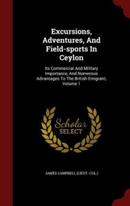 Excursions, Adventures, And Field-sports In Ceylon: Its Commercial And Military Importance, And Numerous Advantages To The British